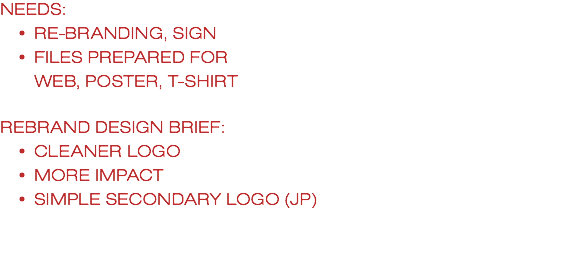 NEEDS: RE-BRANDING, SIGN FILES PREPARED FOR WEB, POSTER, T-SHIRT REBRAND DESIGN BRIEF: CLEANER LOGO MORE IMPACT SIMPLE SECONDARY LOGO (JP) 